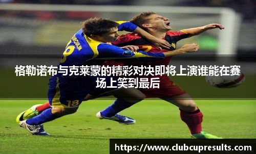格勒诺布与克莱蒙的精彩对决即将上演谁能在赛场上笑到最后