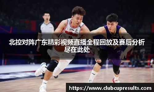北控对阵广东精彩视频直播全程回放及赛后分析尽在此处