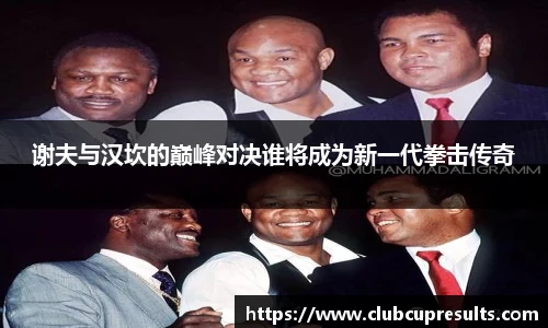 谢夫与汉坎的巅峰对决谁将成为新一代拳击传奇