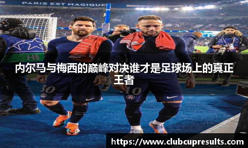 内尔马与梅西的巅峰对决谁才是足球场上的真正王者