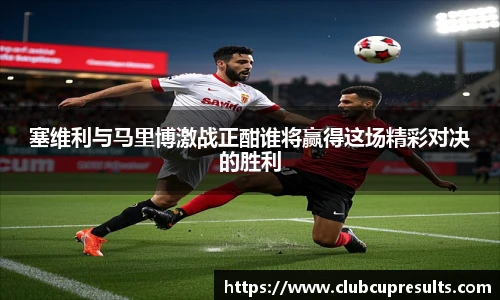 塞维利与马里博激战正酣谁将赢得这场精彩对决的胜利