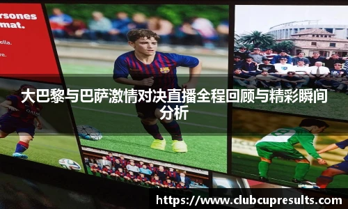 大巴黎与巴萨激情对决直播全程回顾与精彩瞬间分析